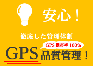 安心! 徹底した管理体制 GPS品質管理!GPS携帯率100％